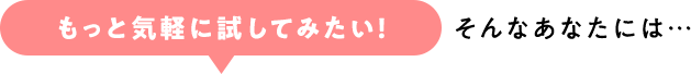 「もっと気軽に試してみたい！」そんなあなたには…