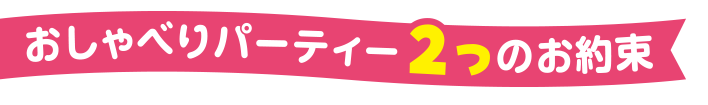 おしゃべりパーティ お約束